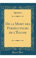 De la Mort des Persécuteurs de l'Église (Classic Reprint)