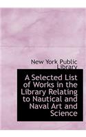 A Selected List of Works in the Library Relating to Nautical and Naval Art and Science