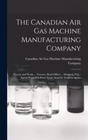 Canadian Air Gas Machine Manufacturing Company [microform]: Factory and Works ... Toronto, Head Offices ... Montreal, P.Q.: Agents Wanted in Every Town, Send for Terms to Agents