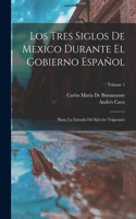 Tres Siglos De Mexico Durante El Gobierno Español: Hasta La Entrada Del Ejército Trigarante; Volume 1