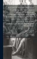 Recently Recovered Lost Tudor Plays, With Some Others, Comprising Mankind, Nature, Wit and Science, Respublica, Wealth and Health, Impatient Poverty, John the Evangelist, Note-book and Word-list