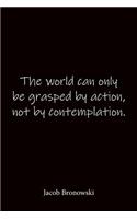 The world can only be grasped by action, not by contemplation. Jacob Bronowski: Quote Notebook - Lined Notebook -Lined Journal - Blank Notebook