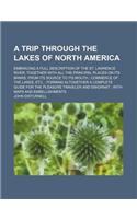 A Trip Through the Lakes of North America; Embracing a Full Description of the St. Lawrence River, Together with All the Principal Places on Its Banks, from Its Source to Its Mouth Commerce of the Lakes, Etc. Forming Altogether a Complete Guide for