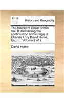 The History of Great Britain. Vol. II. Containing the Continuation of the Reign of Charles I. by David Hume, Esq. ... Volume 2 of 2