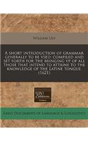 A Short Introduction of Grammar Generally to Be Vsed: Compiled and Set Forth for the Bringing VP of All Those That Intend to Attaine to the Knowledge of the Latine Tongue. (1621)