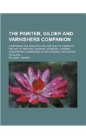 The Painter, Gilder and Varnisher&#347; Companion; Comprising the Manufacture and Test of Pigments, the Art of Painting, Graining, Marbling, Staining, Sign-Writing, Varnishing, Glass-Staining, and Gilding on Glass: (English)