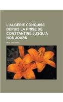 L'Algerie Conquise Depuis La Prise de Constantine Jusqu'a Nos Jours