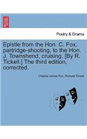 Epistle from the Hon. C. Fox, Partridge-Shooting, to the Hon. J. Townshend, Cruising. [by R. Tickell.] the Third Edition, Corrected.