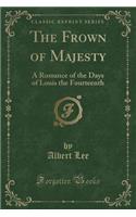 The Frown of Majesty: A Romance of the Days of Louis the Fourteenth (Classic Reprint)(English)