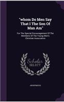 whom Do Men Say That I The Son Of Man Am: For The Special Encouragement Of The Members Of The Young Men's Christian Association