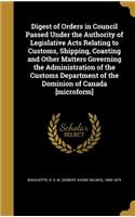 Digest of Orders in Council Passed Under the Authority of Legislative Acts Relating to Customs, Shipping, Coasting and Other Matters Governing the Administration of the Customs Department of the Dominion of Canada [microform]