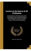 Lecture on the Source of All Civilization: And the Means of Preserving Our Civil and Religious Liberty, Delivered Before the Young Men's Literary and Social Union, of the City of Indianapolis: And the Means of Preserving Our Civil and Religious Liberty, Delivered Before the Young Men's Literary and Social Union, of the City of Indianapolis