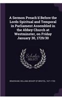 A Sermon Preach'd Before the Lords Spiritual and Temporal in Parliament Assembled in the Abbey Church at Westminster, on Friday January 30, 1729/30