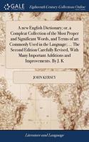 A new English Dictionary; or, a Compleat Collection of the Most Proper and Significant Words, and Terms of art Commonly Used in the Language; ... The Second Edition Carefully Revised, With Many Important Additions and Improvements. By J. K