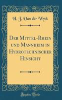 Der Mittel-Rhein Und Mannheim in Hydrotechnischer Hinsicht (Classic Reprint)
