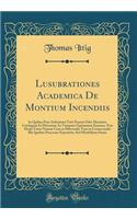 Lusubrationes Academica de Montium Incendiis: In Quibus Post Ardentium Toto Passim Orbe Montium Catalogum Et Historiam AC Variarum Opinionum Examen, Non Modo Totus NaturÃ¦ Cum in Efficiendis Tum in Conservandis Illis Ignibus Processus Exponitur, se