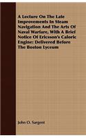A Lecture On The Late Improvements In Steam Navigation And The Arts Of Naval Warfare, With A Brief Notice Of Ericsson's Caloric Engine