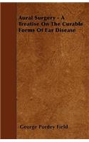 Aural Surgery - A Treatise On The Curable Forms Of Ear Disease
