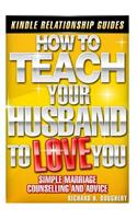 How To Teach Your Husband to Love You: Simple Marriage Counseling and Advice(1 Men, Romance & Reality)