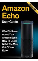 Amazon Echo: What to Know About Your Amazon Echo, How To Use It & Get the Most Out Of Your Echo