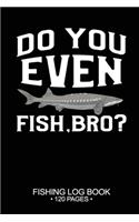 Do You Even Fish, Bro? Fishing Log Book 120 Pages