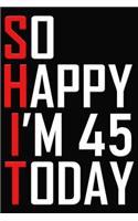 So Happy I'm 45 Today: 45th Birthday Journal - Funny 45 Years Old Gift Notebook ( 6 x 9 Blank Lined Cuss Word Paperback )