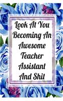 Look At You Becoming An Awesome Teacher Assistant And Shit: Blank Lined Journal For Teacher Assistant Appreciation Gifts Floral Notebook