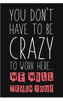 You Don't Have To Be Crazy To Work Here We Will Train You: Funny Coworkers Gift Quote Blank Dot Grid Lined Notebook