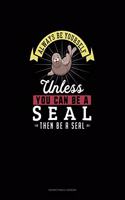 Always Be Yourself Unless You Can Be A Seal Then Be A Seal