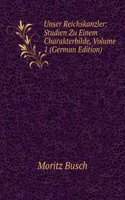 Unser Reichskanzler: Studien Zu Einem Charakterbilde, Volume 1 (German Edition)