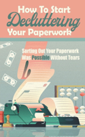 How To Start Decluttering Your Paperwork: Sorting Out Your Paperwork Was Possible Without Tears: Tips How To Declutter Your Paperwork