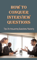How To Conquer Interview Questions: Tips On Answering Questions Masterly: Interview Winning Guide