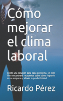 Cómo mejorar el clima laboral: Existe una solución para cada problema. En este libro encontrará respuestas sobre cómo lograrlo en su empresa y elevar la productividad