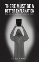 There Must Be a Better Explanation: God, Jesus, Christianity, Life, and Death