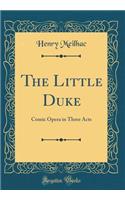 The Little Duke: Comic Opera in Three Acts (Classic Reprint)