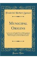 Municipal Origins: An Account of English Private Bill Legislation Relating to Local Government, 1740-1835; With a Chapter on Private Bill Procedure (Classic Reprint)