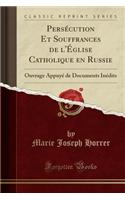Persécution Et Souffrances de l'Église Catholique En Russie: Ouvrage Appuyé de Documents Inédits (Classic Reprint)