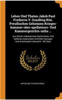 Leben Und Thaten Jakob Paul Freiherrn V. Gundling Kön. Preußischen Geheimen Krieges-Kammer-Ober-Apellations- Und Kammergerichts-Raths ...: Aus Bisher Unbekannten Nachrichten, Und Seltenen Gedruckten Schriften Gezogen Und Anschaulich Gemacht: Mit Dem