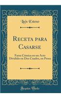 Receta para Casarse: Farsa Cómica en un Acto Dividido en Dos Cuadro, en Prosa (Classic Reprint)
