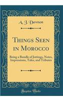 Things Seen in Morocco: Being a Bundle of Jottings, Notes, Impressions, Tales, and Tributes (Classic Reprint)