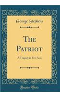 The Patriot: A Tragedy in Five Acts (Classic Reprint)