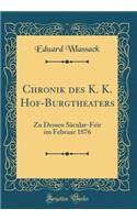 Chronik Des K. K. Hof-Burgtheaters: Zu Dessen SÃ¤cular-Feir Im Februar 1876 (Classic Reprint)