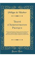 TraitÃ© d'Administration Pratique: A l'Usage Des Bourgmestres, Ã?chevins, SecrÃ©taires Et Receveurs Communaux, Des Bureaux de Bienfaisance, Commissions d'Hospices, Fabriques d'Ã?glise, Commissaires Et Officiers de Police, Instructeurs Communaux, Em