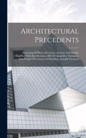 Architectural Precedents: Consisting Of Plans, Elevations, Sections And Details, Together With Specifications, Bills Of Quantities, Estimates, And Forms Of Contracts Of Build