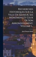 Recherches Historiques Sur La Ville De Saumur, Ses Monumens Et Ceux De Son Arrondissement, Volume 1...