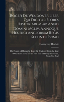 Roger De Wendover Liber Qui Dicitur Flores Historiarum Ab Anno Domini Mcliv. Annoque Henrici Anglorum Regis Secundi Primo