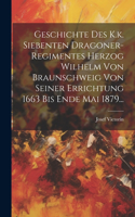 Geschichte Des K.k. Siebenten Dragoner-regimentes Herzog Wilhelm Von Braunschweig Von Seiner Errichtung 1663 Bis Ende Mai 1879...