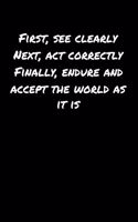 First See Clearly Next Act Correctly Finally Endure and Accept The World As It Is