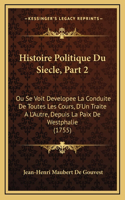 Histoire Politique Du Siecle, Part 2: Ou Se Voit Developee La Conduite De Toutes Les Cours, D'Un Traite A L'Autre, Depuis La Paix De Westphalie (1755)