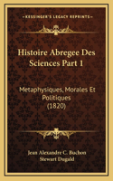 Histoire Abregee Des Sciences Part 1: Metaphysiques, Morales Et Politiques (1820)